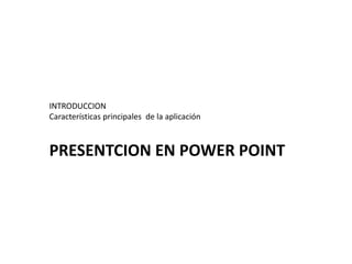 INTRODUCCION
Características principales de la aplicación
PRESENTCION EN POWER POINT
 