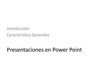 Presentaciones en Power Point
Introducción
Característica Generales
 
