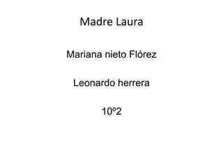Madre Laura
Mariana nieto Flórez
Leonardo herrera
10º2
 