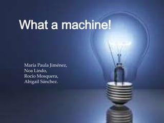 {
What a machine!!
What a machine!
María Paula Jiménez,
Noa Lindo,
Rocío Mosquera,
Abigail Sánchez.
 