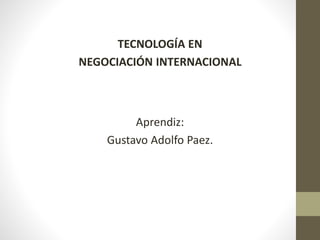 TECNOLOGÍA EN
NEGOCIACIÓN INTERNACIONAL
Aprendiz:
Gustavo Adolfo Paez.
 