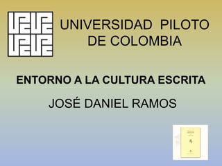 UNIVERSIDAD PILOTO
DE COLOMBIA
ENTORNO A LA CULTURA ESCRITA
JOSÉ DANIEL RAMOS
 