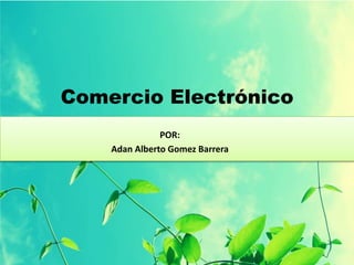Comercio Electrónico
POR:
Adan Alberto Gomez Barrera
 
