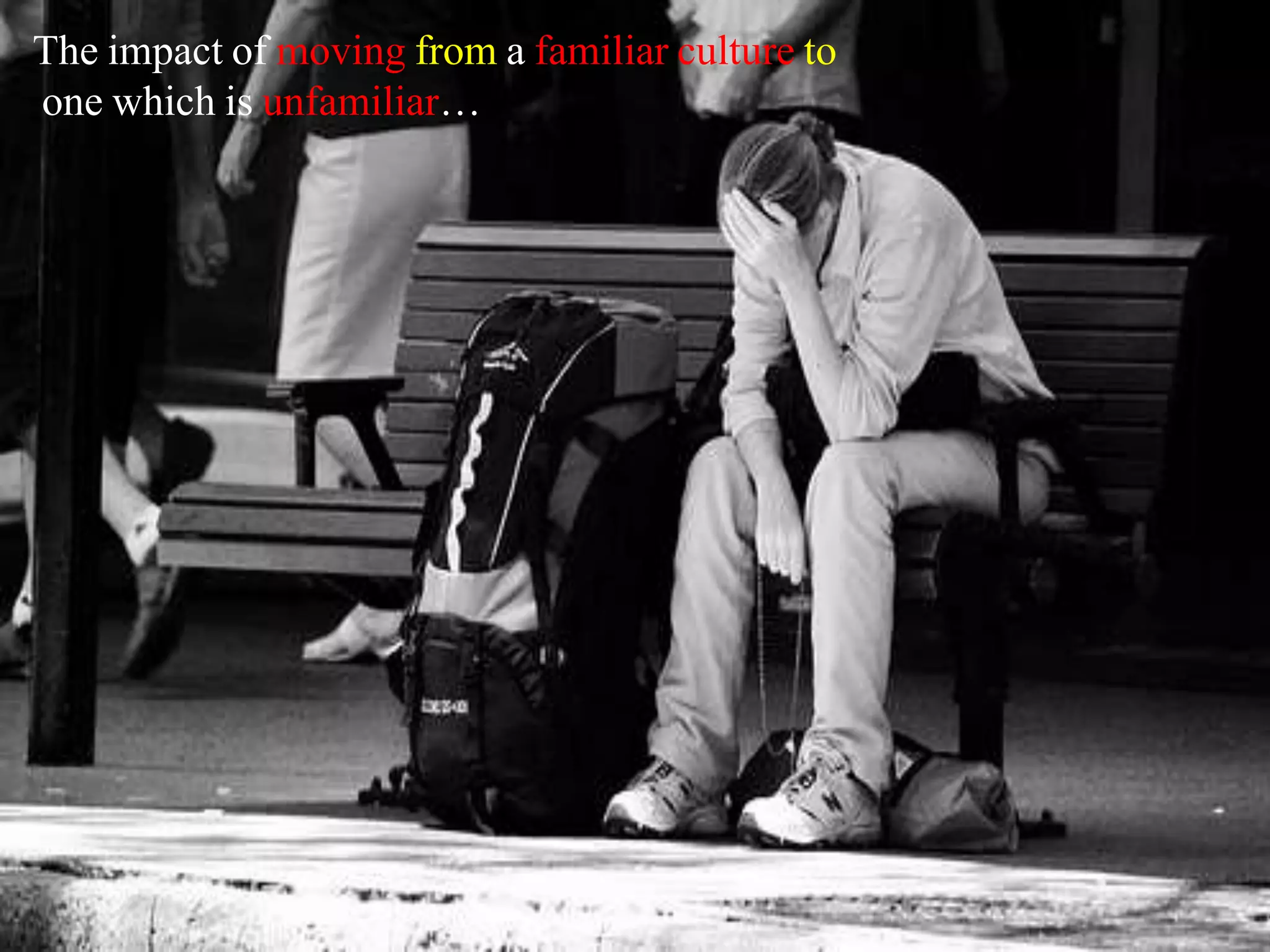 The impact of moving from a familiar culture to
one which is unfamiliar…
 