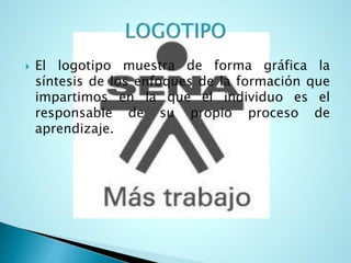  El logotipo muestra de forma gráfica la
síntesis de los enfoques de la formación que
impartimos en la que el individuo es el
responsable de su propio proceso de
aprendizaje.
 