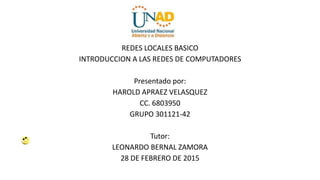 REDES LOCALES BASICO
INTRODUCCION A LAS REDES DE COMPUTADORES
Presentado por:
HAROLD APRAEZ VELASQUEZ
CC. 6803950
GRUPO 301121-42
Tutor:
LEONARDO BERNAL ZAMORA
28 DE FEBRERO DE 2015
 