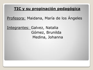 TIC y su propinación pedagógica
Profesora: Maidana, María de los Ángeles
Integrantes: Galvez, Natalia
Gómez, Brunilda
Medina, Johanna
 
