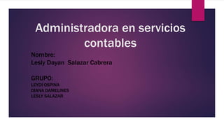 Administradora en servicios
contables
Nombre:
Lesly Dayan Salazar Cabrera
GRUPO:
LEYDI OSPINA
DIANA DAMELINES
LESLY SALAZAR
 