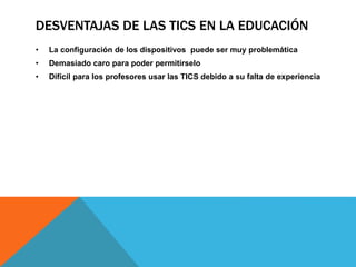 DESVENTAJAS DE LAS TICS EN LA EDUCACIÓN
• La configuración de los dispositivos puede ser muy problemática
• Demasiado caro para poder permitírselo
• Difícil para los profesores usar las TICS debido a su falta de experiencia
 