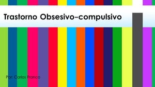 Trastorno Obsesivo-compulsivo
Por: Carlos Franco
 