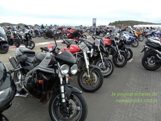 Je pourrai acheter de
numbreuses motos