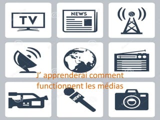 J’ apprenderai comment
functionnent les médias