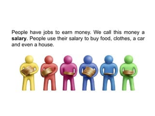 People have jobs to earn money. We call this money a
salary. People use their salary to buy food, clothes, a car
and even a house.
 