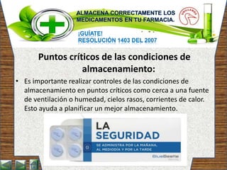 ¡GUÍATE!
RESOLUCIÓN 1403 DEL 2007
Puntos críticos de las condiciones de
almacenamiento:
• Es importante realizar controles de las condiciones de
almacenamiento en puntos críticos como cerca a una fuente
de ventilación o humedad, cielos rasos, corrientes de calor.
Esto ayuda a planificar un mejor almacenamiento.
 