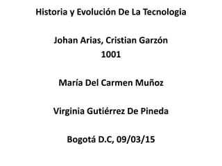 Historia y Evolución De La Tecnologia
Johan Arias, Cristian Garzón
1001
María Del Carmen Muñoz
Virginia Gutiérrez De Pineda
Bogotá D.C, 09/03/15
 