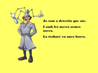 Jo com a detectiu que sóc,
I amb les meves armes
noves,
La trobaré en unes hores.
 