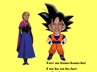 Faré un kame-kame-ha!
I tot ho tot ho faré
 