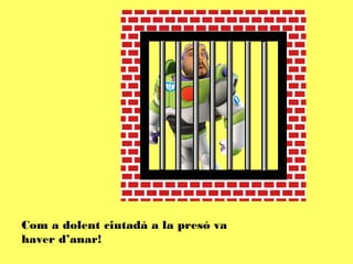 Com a dolent ciutadà a la presó va
haver d’anar!
 