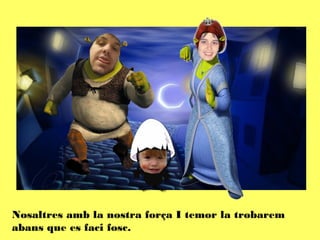 Nosaltres amb la nostra força I temor la trobarem
abans que es faci fosc.
 