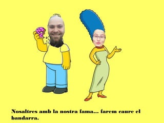 Nosaltres amb la nostra fama… farem caure el
bandarra.
 