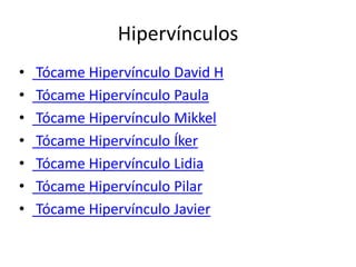 Hipervínculos
• Tócame Hipervínculo David H
• Tócame Hipervínculo Paula
• Tócame Hipervínculo Mikkel
• Tócame Hipervínculo Íker
• Tócame Hipervínculo Lidia
• Tócame Hipervínculo Pilar
• Tócame Hipervínculo Javier
 