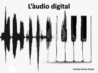 L’àudio digital
Carlota García Calvet
 