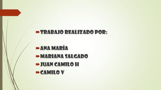 Trabajo Realizado Por:
Ana María
Mariana Salgado
Juan Camilo H
Camilo V
 