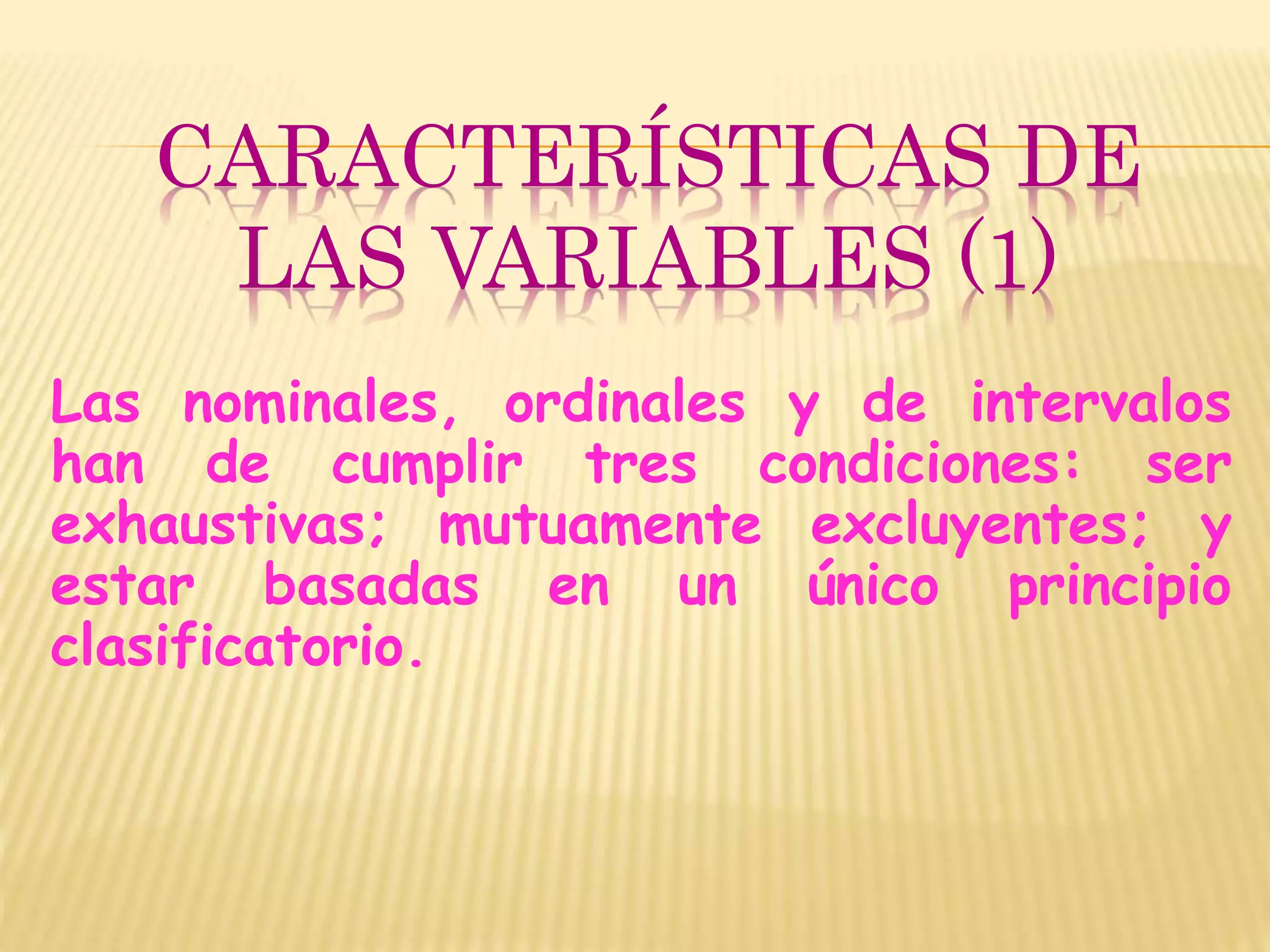 CARACTERÍSTICAS DE
LAS VARIABLES (1)
Las nominales, ordinales y de intervalos
han de cumplir tres condiciones: ser
exhaustivas; mutuamente excluyentes; y
estar basadas en un único principio
clasificatorio.
 