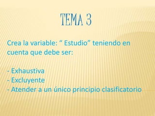 TEMA 3
Crea la variable: “ Estudio” teniendo en
cuenta que debe ser:
- Exhaustiva
- Excluyente
- Atender a un único principio clasificatorio
 
