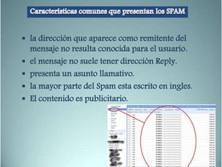  la dirección que aparece como remitente del
mensaje no resulta conocida para el usuario.
 el mensaje no suele tener dirección Reply.
 presenta un asunto llamativo.
 la mayor parte del Spam esta escrito en ingles.
 El contenido es publicitario.
 