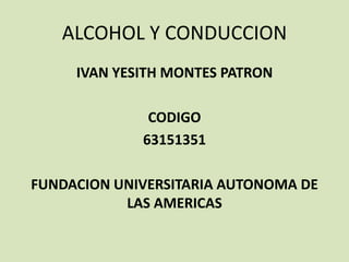 ALCOHOL Y CONDUCCION
IVAN YESITH MONTES PATRON
CODIGO
63151351
FUNDACION UNIVERSITARIA AUTONOMA DE
LAS AMERICAS
 
