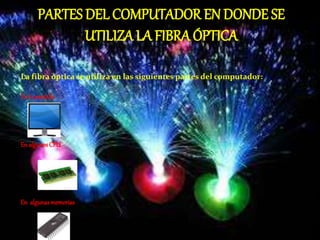 PARTES DEL COMPUTADOR EN DONDE SE
UTILIZA LA FIBRA ÓPTICA
La fibra óptica se utiliza en las siguientes partes del computador:
En la pantalla
En algunosCPU
En algunasmemorias
 
