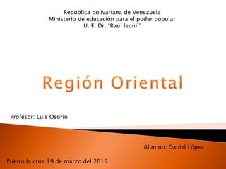 Republica bolivariana de Venezuela
Ministerio de educación para el poder popular
U. E. Dr. “Raúl leoni’’
Profesor: Luis Osorio
Puerto la cruz 19 de marzo del 2015
Alumno: Daniel López
 
