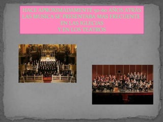 HACE APROXIMADAMENTE 50-60 AÑOS ATRÁS
LAS MUSICA SE PRESENTABA MAS FRECUENTE
EN LAS IGLECIAS
Y EN LOS TEATROS
 