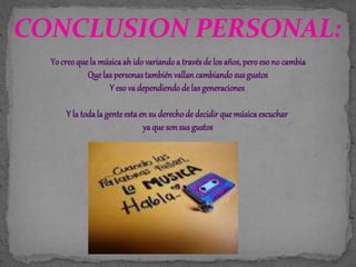 CONCLUSION PERSONAL:
Yo creoque la música ah ido variandoa través de los años, peroeso no cambia
Que las personastambiénvallan cambiandosus gustos
Y eso va dependiendode las generaciones
Y la todala genteesta en su derechode decidirque músicaescuchar
ya queson sus gustos
 