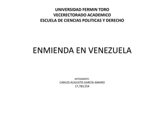 UNIVERSIDAD FERMIN TORO
VECERECTORADO ACADEMICO
ESCUELA DE CIENCIAS POLITICAS Y DERECHO
ENMIENDA EN VENEZUELA
INTEGRANTE:
CARLOS AUGUSTO GARCÍA AMARO
17,783,554
 