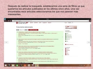 Después de realizar la búsqueda, establecemos una serie de filtros ya que
queremos los artículos publicados en los últimos cinco años. Una vez
encontrados esos artículos seleccionamos los que nos parecen más
interesantes.
 
