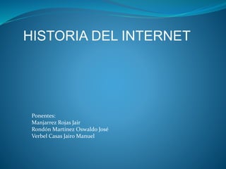 HISTORIA DEL INTERNET
Ponentes:
Manjarrez Rojas Jair
Rondón Martínez Oswaldo José
Verbel Casas Jairo Manuel
 