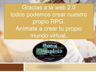 Gracias a la web 2.0
todos podemos crear nuestro
propio RPG.
Anímate a crear tu propio
mundo virtual.
 