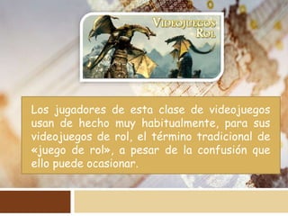 Los jugadores de esta clase de videojuegos
usan de hecho muy habitualmente, para sus
videojuegos de rol, el término tradicional de
«juego de rol», a pesar de la confusión que
ello puede ocasionar.
 
