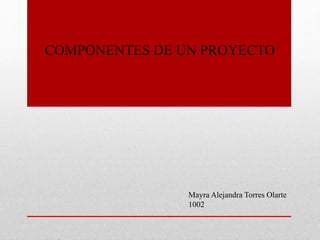 COMPONENTES DE UN PROYECTO
Mayra Alejandra Torres Olarte
1002
 
