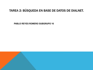 TAREA 2: BÚSQUEDA EN BASE DE DATOS DE DIALNET.
PABLO REYES ROMERO SUBGRUPO 16
 