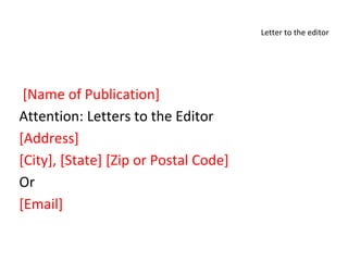 Letter to the editor
[Name of Publication]
Attention: Letters to the Editor
[Address]
[City], [State] [Zip or Postal Code]
Or
[Email]
 