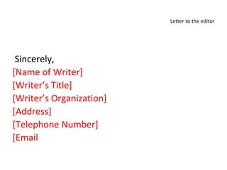 Letter to the editor
Sincerely,
[Name of Writer]
[Writer’s Title]
[Writer’s Organization]
[Address]
[Telephone Number]
[Email
 