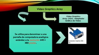Video Graphics Array
Se utiliza para denominar: a una
pantalla de computadora analógica
estándar; a la resolución 640 ×
480 píxeles.
Video Graphics
Array (VGA), Adaptador
Gráfico de Video
 