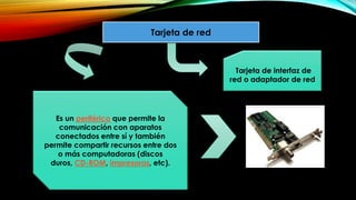 Tarjeta de red
Es un periférico que permite la
comunicación con aparatos
conectados entre sí y también
permite compartir recursos entre dos
o más computadoras (discos
duros, CD-ROM, impresoras, etc).
Tarjeta de interfaz de
red o adaptador de red
 