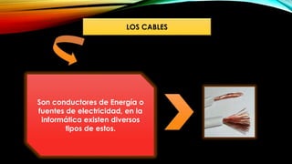 LOS CABLES
Son conductores de Energía o
fuentes de electricidad, en la
informática existen diversos
tipos de estos.
 