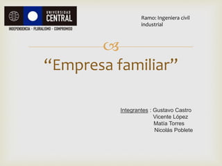 
Integrantes : Gustavo Castro
Vicente López
Matía Torres
Nicolás Poblete
“Empresa familiar”
Ramo: Ingeniera civil
industrial