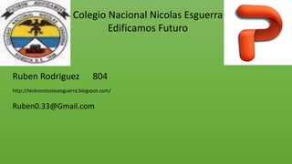 Colegio Nacional Nicolas Esguerra
Edificamos Futuro
Ruben Rodriguez 804
http://tecknonicolasesguerra.blogspot.com/
Ruben0.33@Gmail.com
 