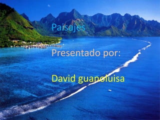 Paisajes
Presentado por:
David guanoluisa
 